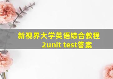 新视界大学英语综合教程2unit test答案